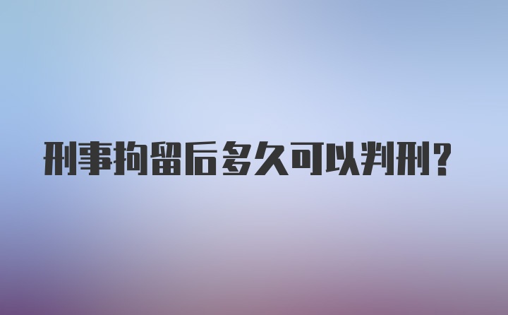 刑事拘留后多久可以判刑？