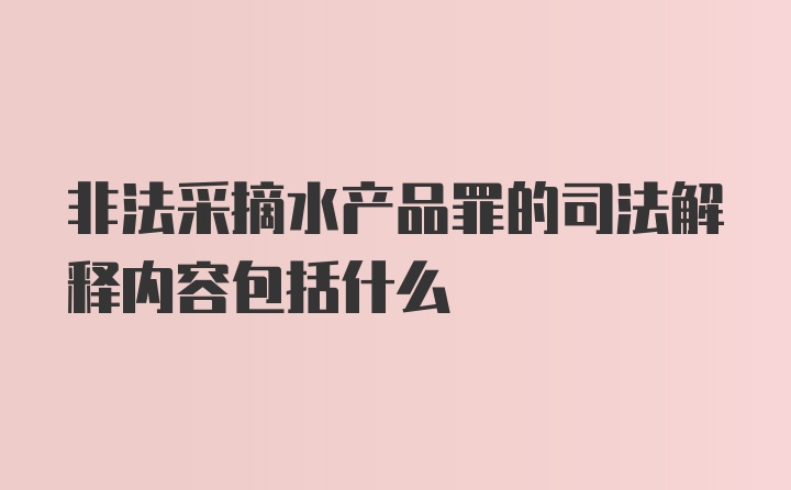 非法采摘水产品罪的司法解释内容包括什么