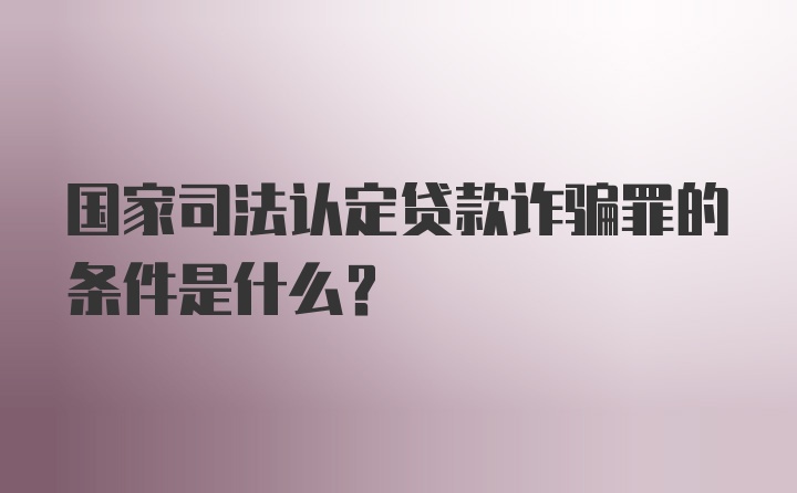 国家司法认定贷款诈骗罪的条件是什么？