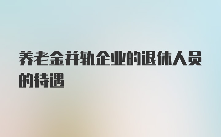 养老金并轨企业的退休人员的待遇