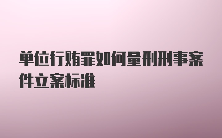 单位行贿罪如何量刑刑事案件立案标准