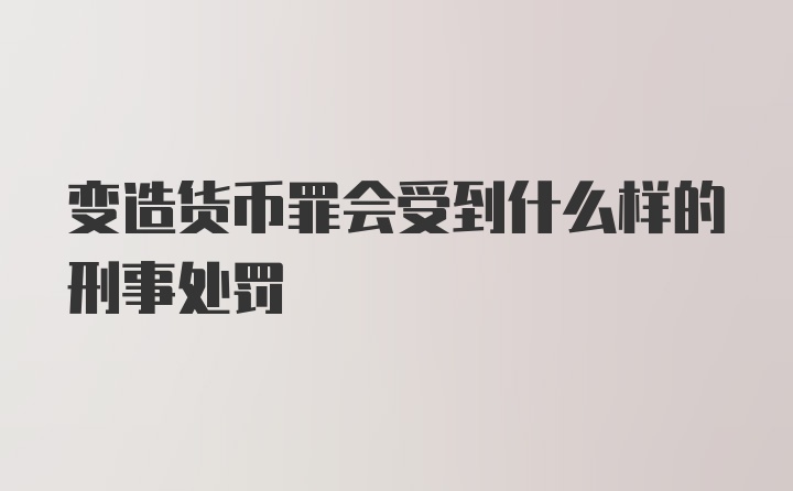 变造货币罪会受到什么样的刑事处罚