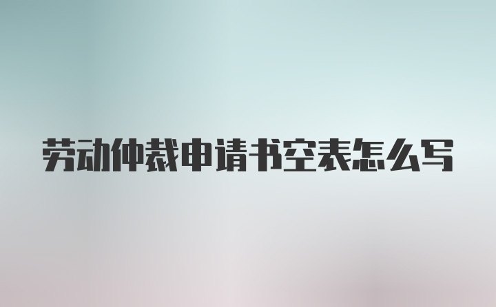 劳动仲裁申请书空表怎么写