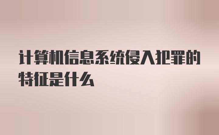 计算机信息系统侵入犯罪的特征是什么