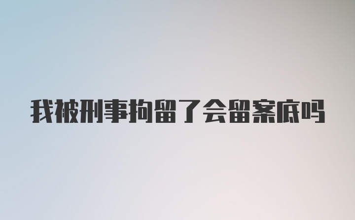 我被刑事拘留了会留案底吗