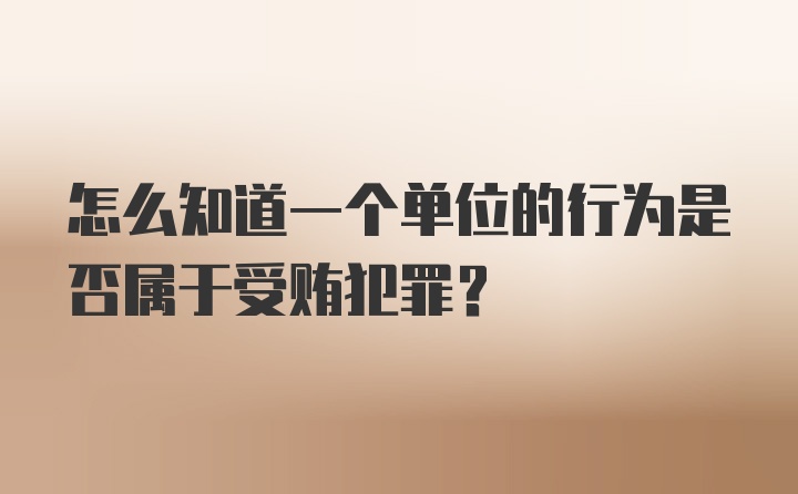 怎么知道一个单位的行为是否属于受贿犯罪？