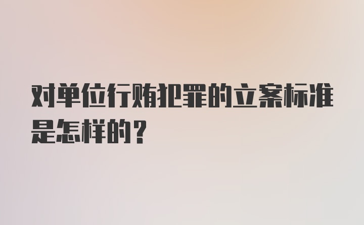 对单位行贿犯罪的立案标准是怎样的？