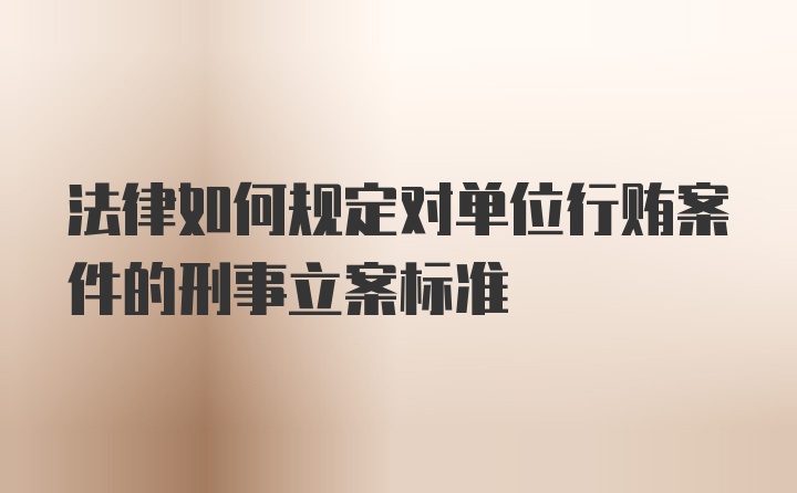 法律如何规定对单位行贿案件的刑事立案标准