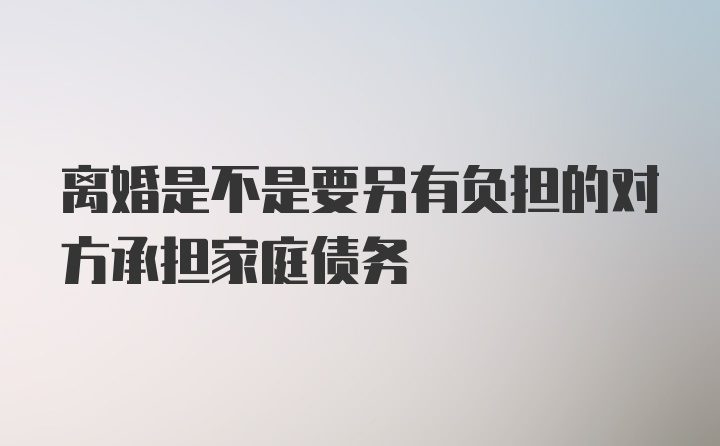 离婚是不是要另有负担的对方承担家庭债务