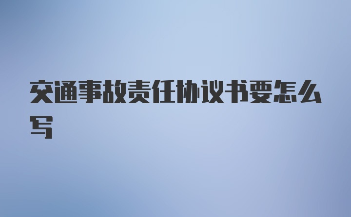 交通事故责任协议书要怎么写