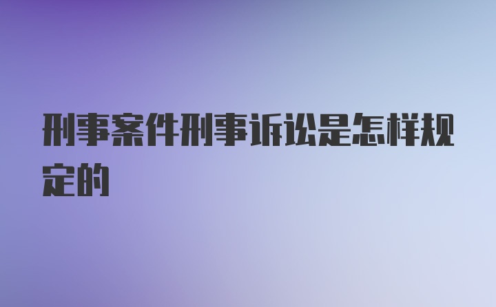 刑事案件刑事诉讼是怎样规定的