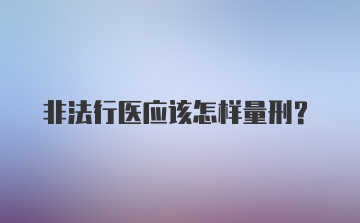 非法行医应该怎样量刑？