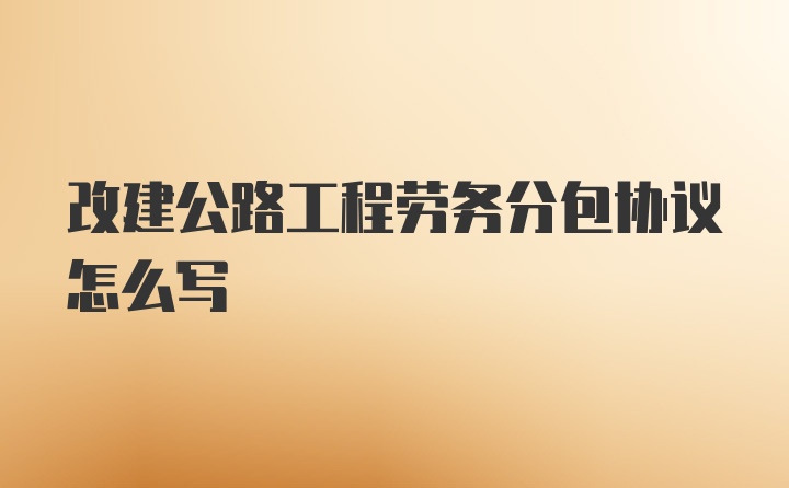 改建公路工程劳务分包协议怎么写