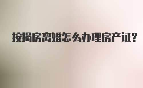 按揭房离婚怎么办理房产证？