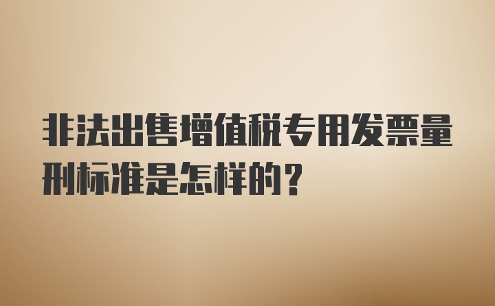 非法出售增值税专用发票量刑标准是怎样的？