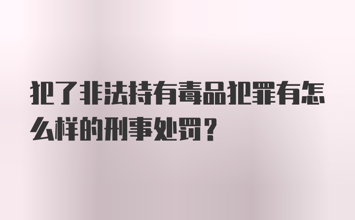 犯了非法持有毒品犯罪有怎么样的刑事处罚？