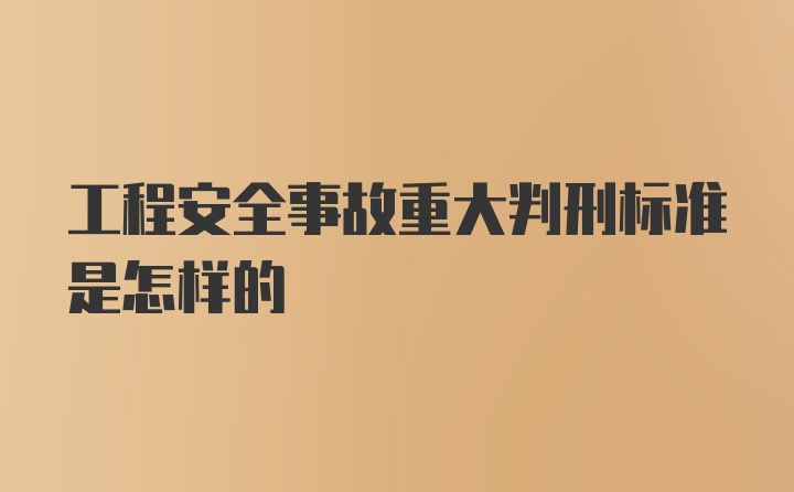 工程安全事故重大判刑标准是怎样的