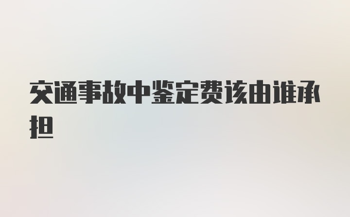 交通事故中鉴定费该由谁承担