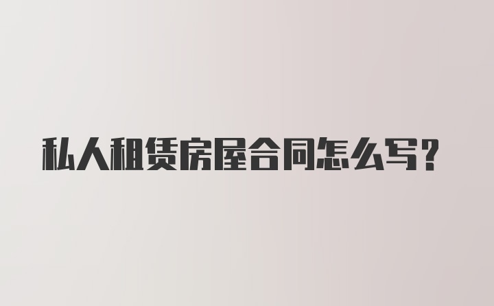 私人租赁房屋合同怎么写?