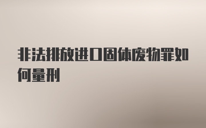 非法排放进口固体废物罪如何量刑