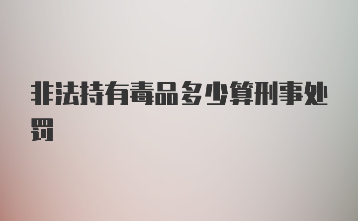 非法持有毒品多少算刑事处罚