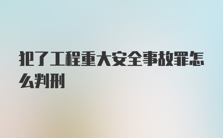 犯了工程重大安全事故罪怎么判刑