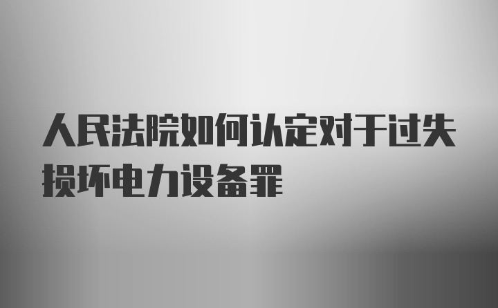 人民法院如何认定对于过失损坏电力设备罪