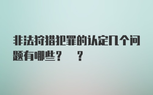 非法狩猎犯罪的认定几个问题有哪些? ?