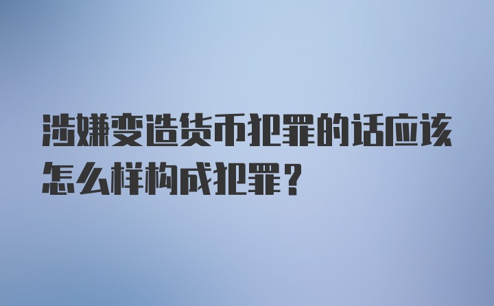 涉嫌变造货币犯罪的话应该怎么样构成犯罪？