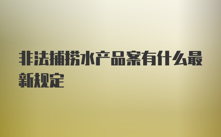 非法捕捞水产品案有什么最新规定