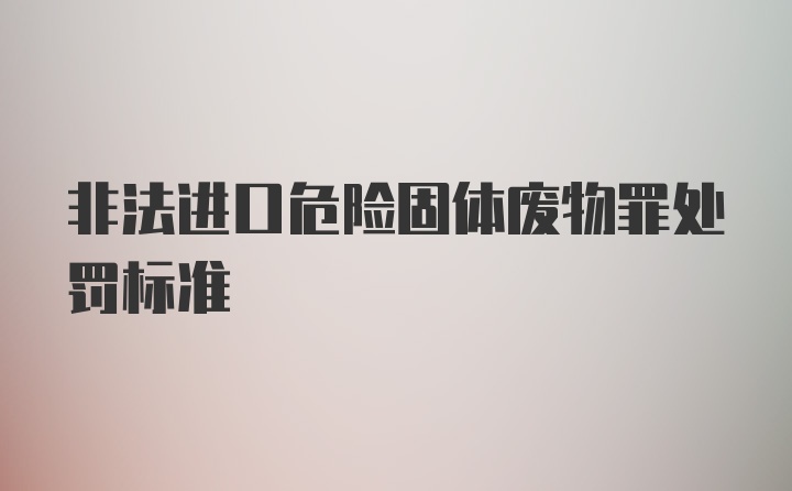 非法进口危险固体废物罪处罚标准