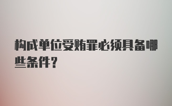 构成单位受贿罪必须具备哪些条件?