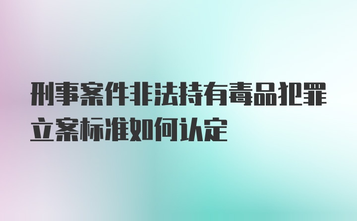 刑事案件非法持有毒品犯罪立案标准如何认定