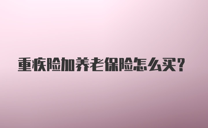 重疾险加养老保险怎么买？