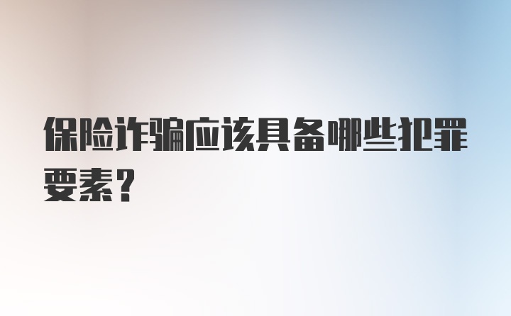 保险诈骗应该具备哪些犯罪要素？