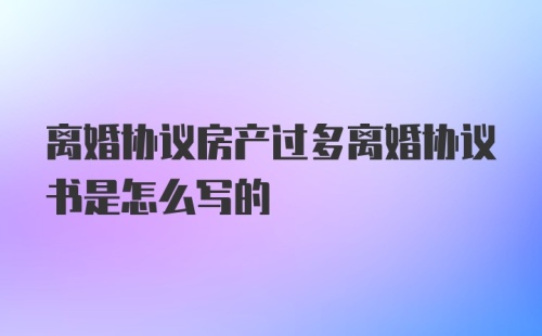 离婚协议房产过多离婚协议书是怎么写的