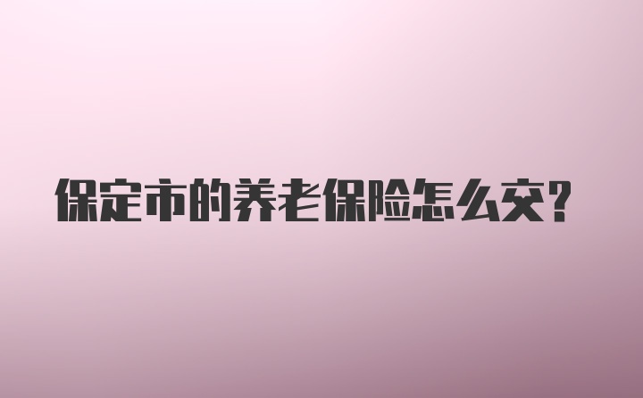 保定市的养老保险怎么交？