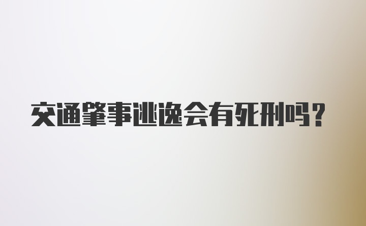 交通肇事逃逸会有死刑吗？