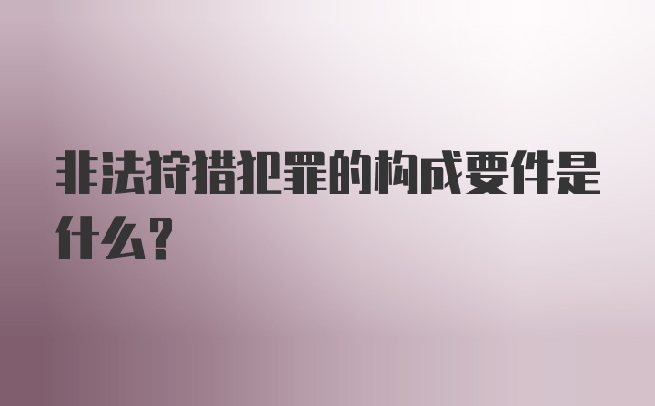 非法狩猎犯罪的构成要件是什么？