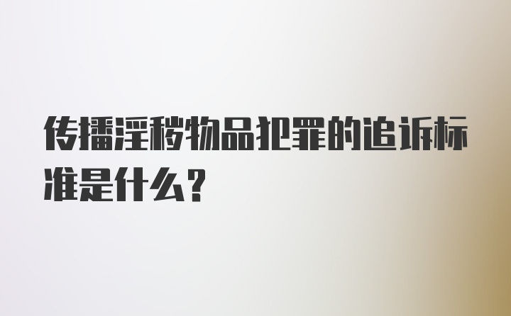 传播淫秽物品犯罪的追诉标准是什么？