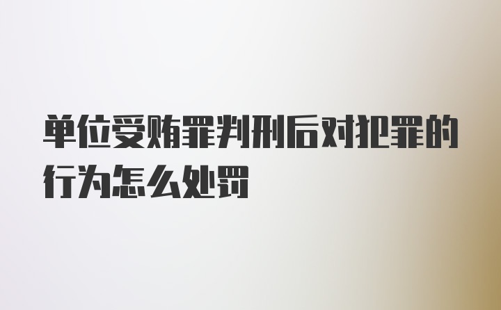 单位受贿罪判刑后对犯罪的行为怎么处罚