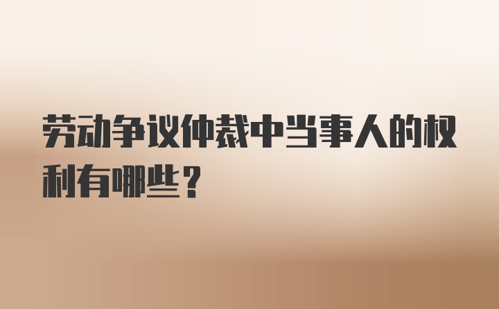 劳动争议仲裁中当事人的权利有哪些？