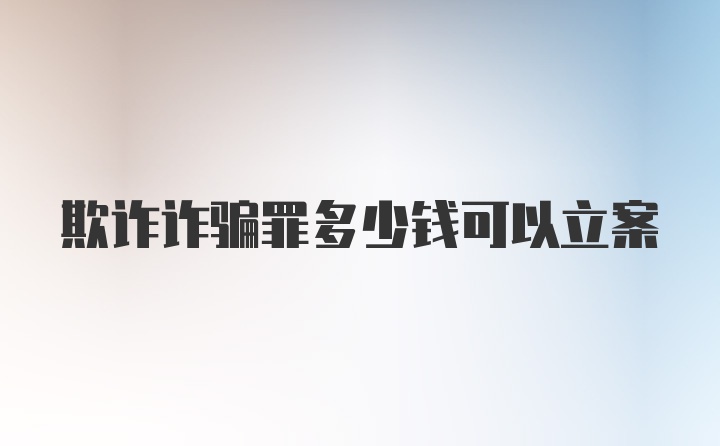 欺诈诈骗罪多少钱可以立案