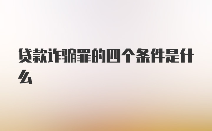 贷款诈骗罪的四个条件是什么