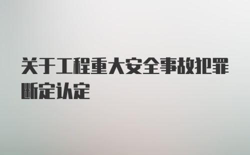 关于工程重大安全事故犯罪断定认定