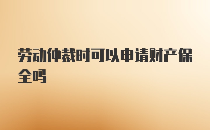 劳动仲裁时可以申请财产保全吗