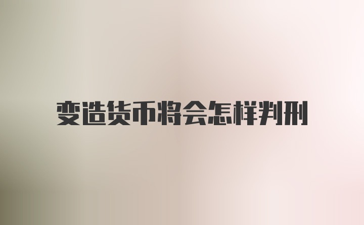 变造货币将会怎样判刑