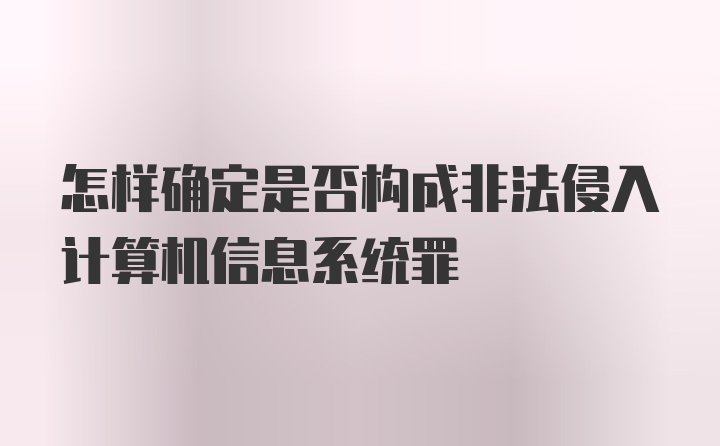 怎样确定是否构成非法侵入计算机信息系统罪