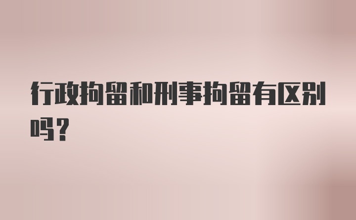 行政拘留和刑事拘留有区别吗?