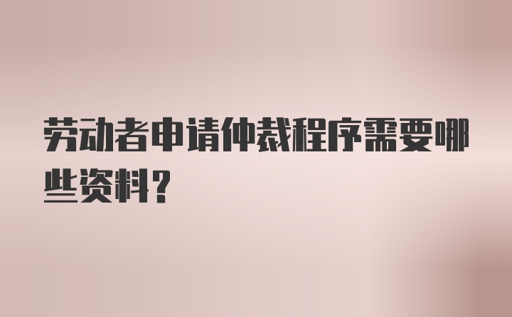 劳动者申请仲裁程序需要哪些资料？